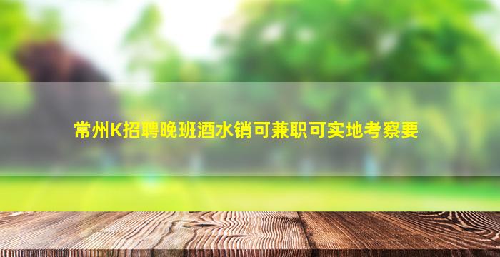 常州K招聘晚班酒水销可兼职可实地考察要